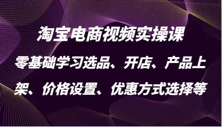 淘宝电商视频实操课，零基础学习选品、开店、产品上架、价格设置、优惠方式选择等-蓝天项目网