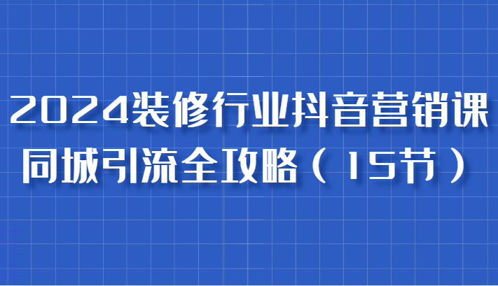 2024装修行业抖音营销课，同城引流全攻略，跟实战家学获客，成为数据驱动的营销专家-蓝天项目网