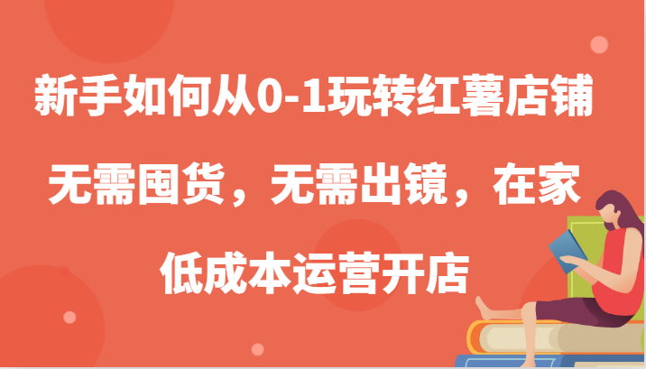 新手如何从0-1玩转红薯店铺，无需囤货，无需出镜，在家低成本运营开店-蓝天项目网