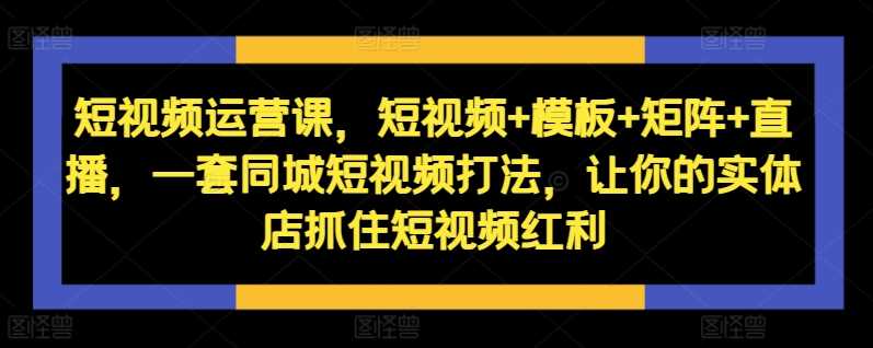 短视频运营课，短视频+模板+矩阵+直播，一套同城短视频打法，让你的实体店抓住短视频红利-蓝天项目网