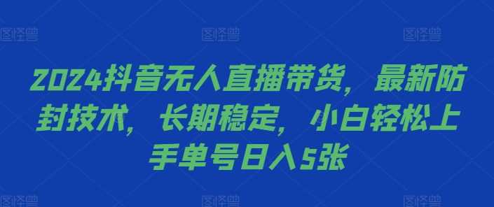 2024抖音无人直播带货，最新防封技术，长期稳定，小白轻松上手单号日入5张【揭秘】-蓝天项目网