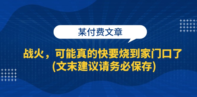 （13008期）某付费文章：战火，可能真的快要烧到家门口了 (文末建议请务必保存)-蓝天项目网