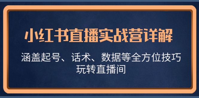 （13018期）小红书直播实战营详解，涵盖起号、话术、数据等全方位技巧，玩转直播间-蓝天项目网