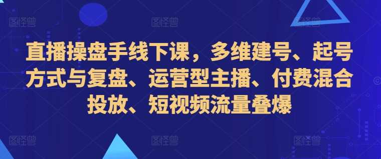 直播操盘手线下课，多维建号、起号方式与复盘、运营型主播、付费混合投放、短视频流量叠爆-蓝天项目网