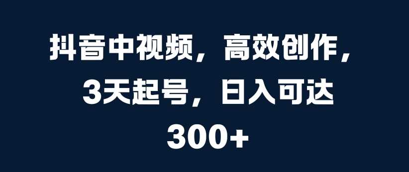 抖音中视频，高效创作，3天起号，日入可达3张【揭秘】-蓝天项目网