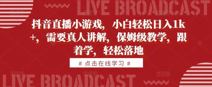 抖音直播小游戏，小白轻松日入1k+，需要真人讲解，保姆级教学，跟着学，轻松落地【揭秘】-蓝天项目网