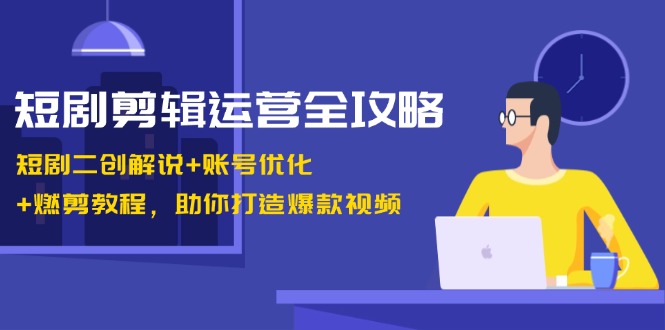 短剧剪辑运营全攻略：短剧二创解说+账号优化+燃剪教程，助你打造爆款视频-蓝天项目网