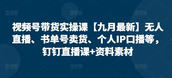 视频号带货实操课【10月最新】无人直播、书单号卖货、个人IP口播等，钉钉直播课+资料素材-蓝天项目网