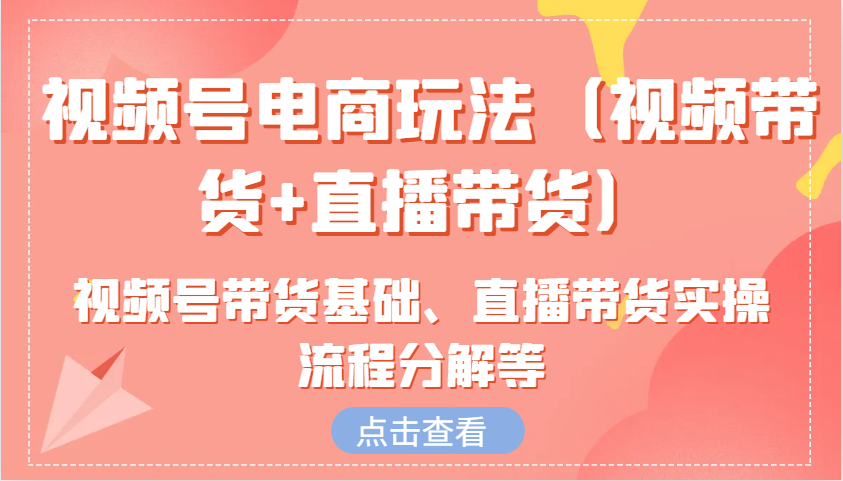 视频号电商玩法（视频带货+直播带货）含视频号带货基础、直播带货实操流程分解等-蓝天项目网