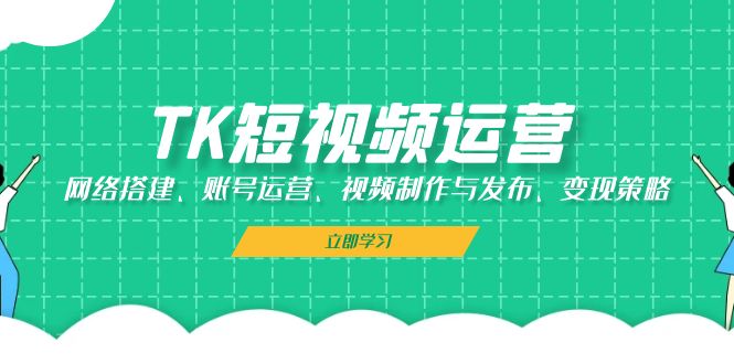 TK短视频运营：网络搭建、账号运营、视频制作与发布、变现策略-蓝天项目网