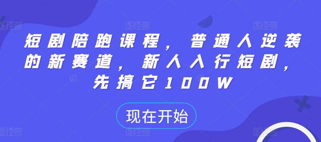 短剧陪跑课程，普通人逆袭的新赛道，新人入行短剧，先搞它100W-蓝天项目网