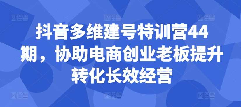 抖音多维建号特训营44期，协助电商创业老板提升转化长效经营-蓝天项目网