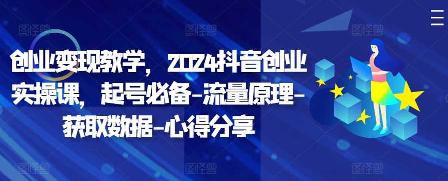 创业变现教学，2024抖音创业实操课，起号必备-流量原理-获取数据-心得分享-蓝天项目网