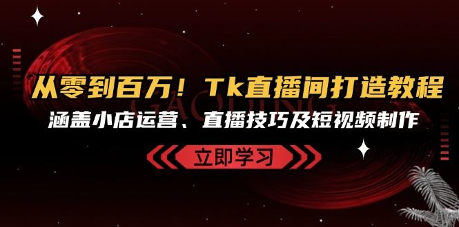 从零到百万！Tk直播间打造教程，涵盖小店运营、直播技巧及短视频制作-蓝天项目网