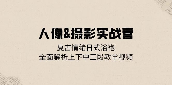 人像摄影实战营：复古情绪日式浴袍，全面解析上下中三段教学视频-蓝天项目网