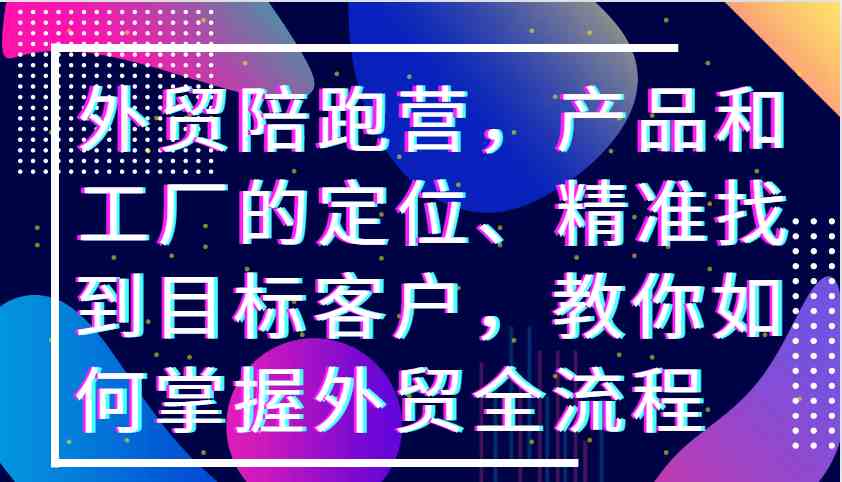 外贸陪跑营，产品和工厂的定位、精准找到目标客户，教你如何掌握外贸全流程-蓝天项目网