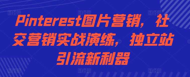 Pinterest图片营销，社交营销实战演练，独立站引流新利器-蓝天项目网