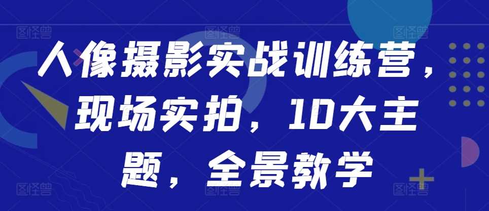 人像摄影实战训练营，现场实拍，10大主题，全景教学-蓝天项目网