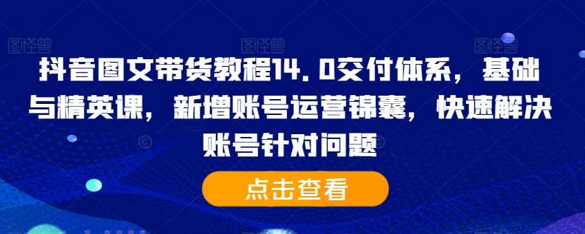 抖音图文带货教程14.0交付体系，基础与精英课，新增账号运营锦囊，快速解决账号针对问题-蓝天项目网