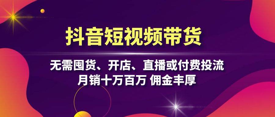 抖音短视频带货：无需囤货、开店、直播或付费投流，月销十万百万 佣金丰厚-蓝天项目网