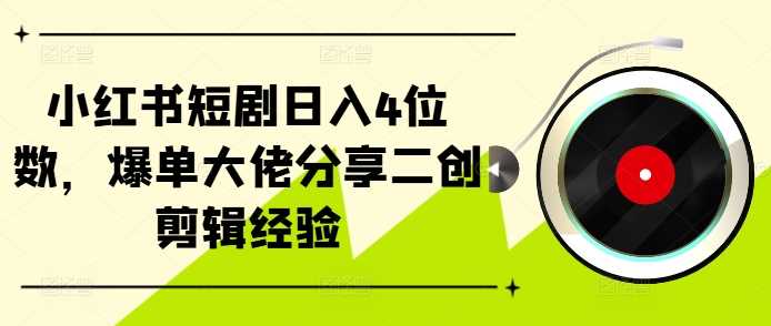 小红书短剧日入4位数，爆单大佬分享二创剪辑经验-蓝天项目网