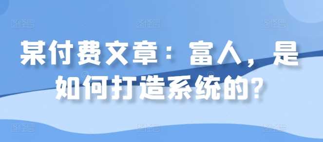 某付费文章：富人，是如何打造系统的?-蓝天项目网