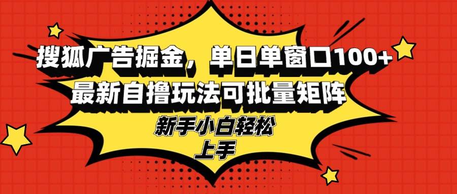 （13116期）搜狐广告掘金，单日单窗口100+，最新自撸玩法可批量矩阵，适合新手小白-蓝天项目网