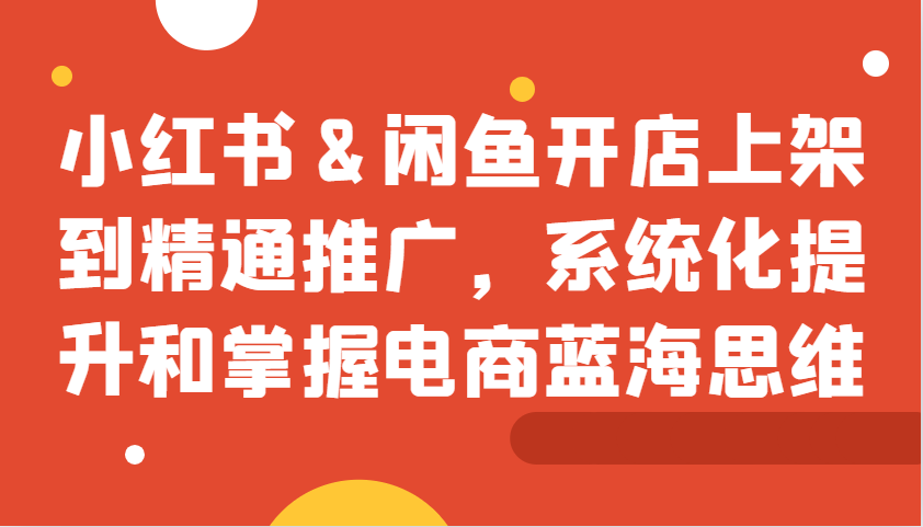 小红书&闲鱼开店上架到精通推广，系统化提升和掌握电商蓝海思维-蓝天项目网