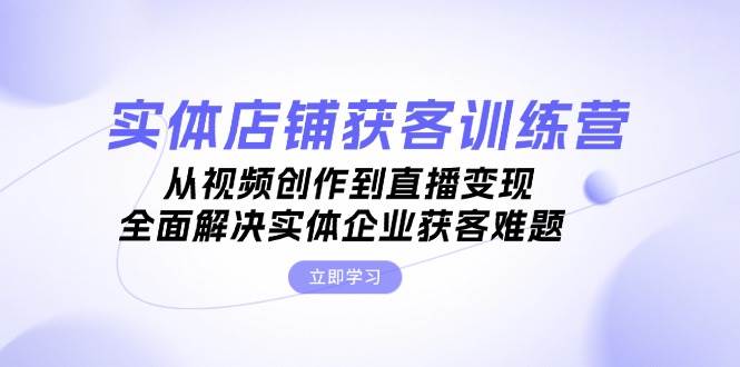 实体店铺获客特训营：从视频创作到直播变现，全面解决实体企业获客难题-蓝天项目网