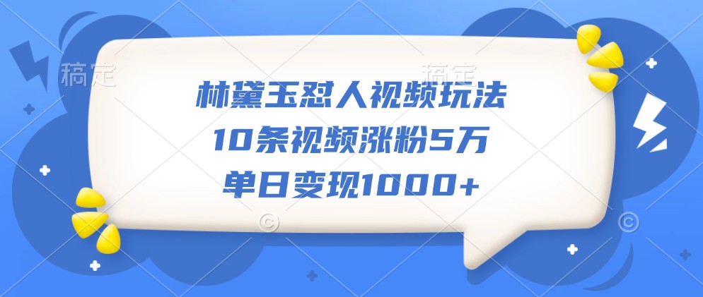 林黛玉怼人视频玩法，10条视频涨粉5万，单日变现1000+-蓝天项目网