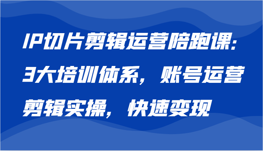 IP切片剪辑运营陪跑课，3大培训体系：账号运营 剪辑实操 快速变现-蓝天项目网