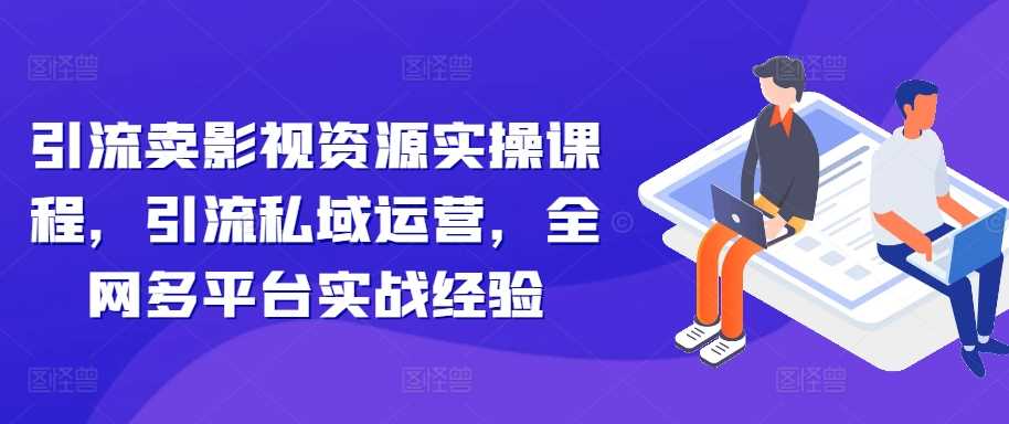 引流卖影视资源实操课程，引流私域运营，全网多平台实战经验-蓝天项目网