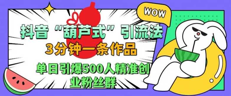 抖音葫芦式引流法，三分钟一条作品，单日引爆抖音500人精准创业粉丝群【揭秘】-蓝天项目网