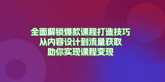 （13176期）全面解锁爆款课程打造技巧，从内容设计到流量获取，助你实现课程变现-蓝天项目网