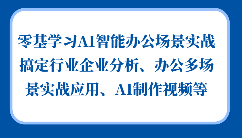 零基学习AI智能办公场景实战，搞定行业企业分析、办公多场景实战应用、AI制作视频等-蓝天项目网