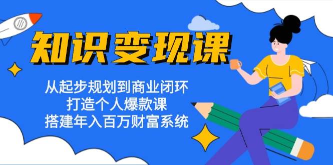 知识变现课：从起步规划到商业闭环 打造个人爆款课 搭建年入百万财富系统-蓝天项目网