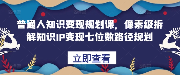 普通人知识变现规划课，像素级拆解知识IP变现七位数路径规划-蓝天项目网