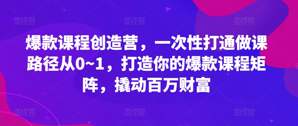 爆款课程创造营，​一次性打通做课路径从0~1，打造你的爆款课程矩阵，撬动百万财富-蓝天项目网