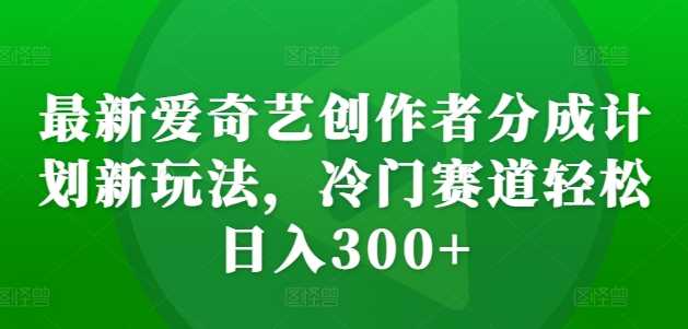 最新爱奇艺创作者分成计划新玩法，冷门赛道轻松日入300+【揭秘】-蓝天项目网