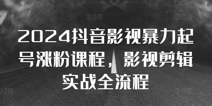 2024抖音影视暴力起号涨粉课程，影视剪辑搬运实战全流程-蓝天项目网