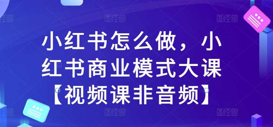 小红书怎么做，小红书商业模式大课【视频课非音频】-蓝天项目网