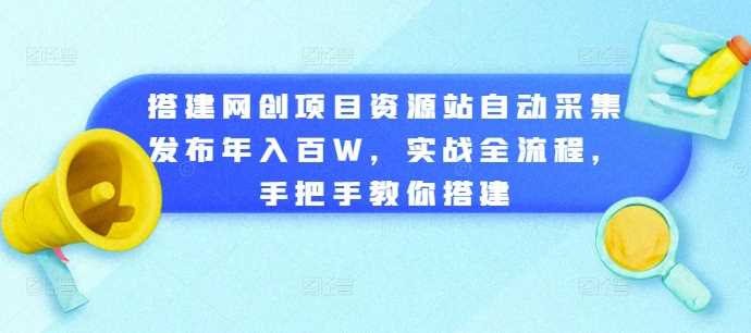 搭建网创项目资源站自动采集发布年入百W，实战全流程，手把手教你搭建【揭秘】-蓝天项目网