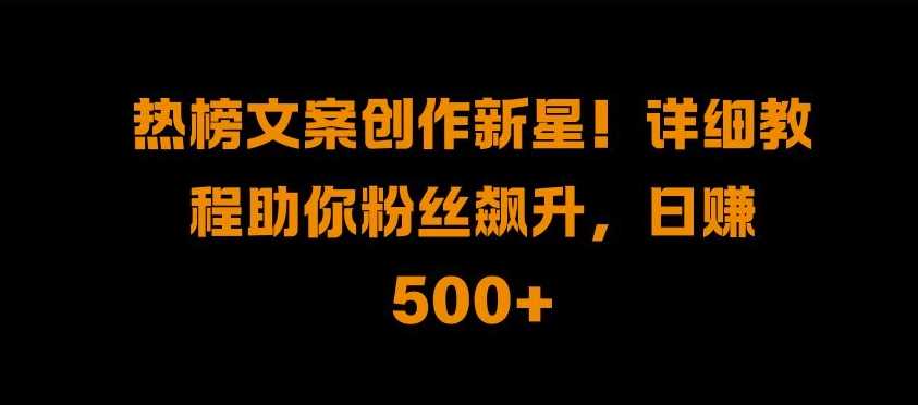 热榜文案创作新星!详细教程助你粉丝飙升，日入500+【揭秘】-蓝天项目网