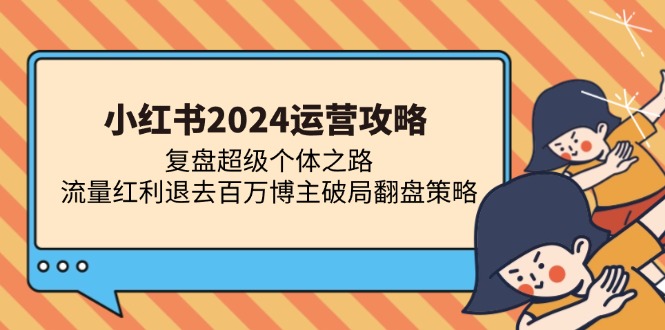 （13194期）小红书2024运营攻略：复盘超级个体之路 流量红利退去百万博主破局翻盘-蓝天项目网