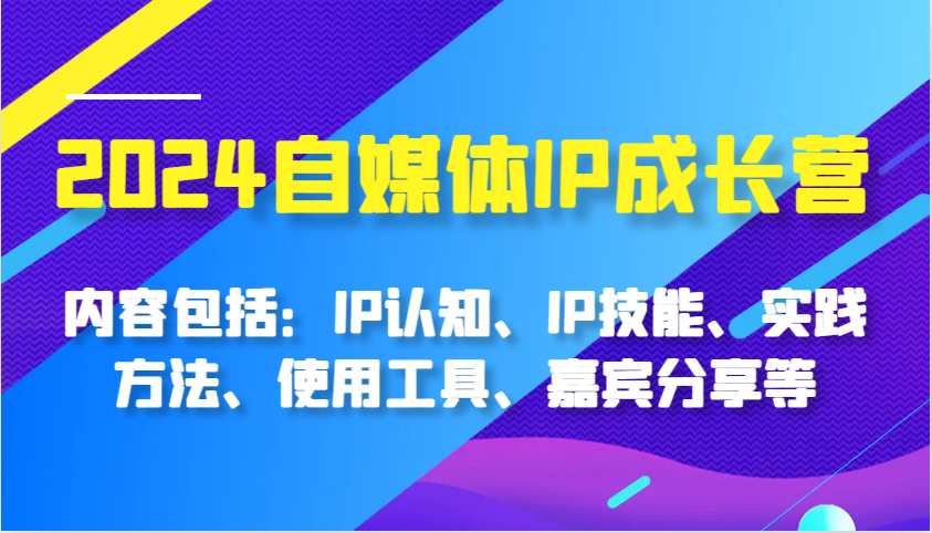 2024自媒体IP成长营，内容包括：IP认知、IP技能、实践方法、使用工具、嘉宾分享等-蓝天项目网