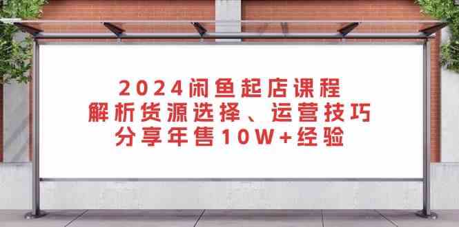 2024闲鱼起店课程：解析货源选择、运营技巧，分享年售10W+经验-蓝天项目网