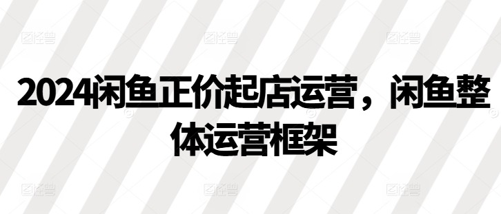 2024闲鱼正价起店运营，闲鱼整体运营框架-蓝天项目网