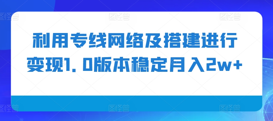 利用专线网络及搭建进行变现1.0版本稳定月入2w+【揭秘】-蓝天项目网