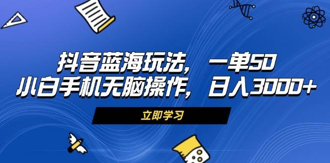 （13273期）抖音蓝海玩法，一单50，小白手机无脑操作，日入3000+-蓝天项目网