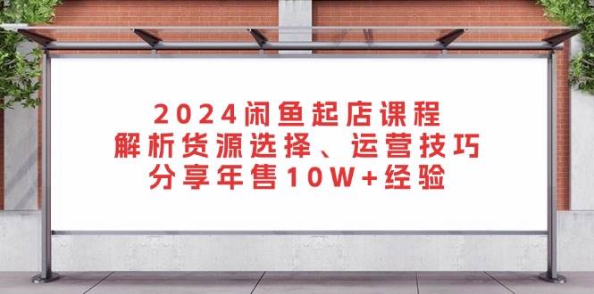 （13267期）2024闲鱼起店课程：解析货源选择、运营技巧，分享年售10W+经验-蓝天项目网